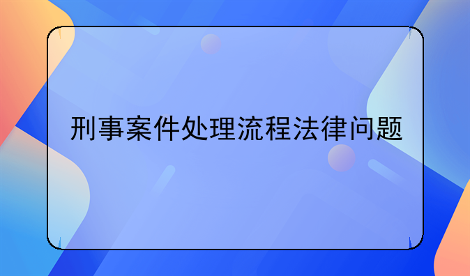 刑事案件处理流程法律问题