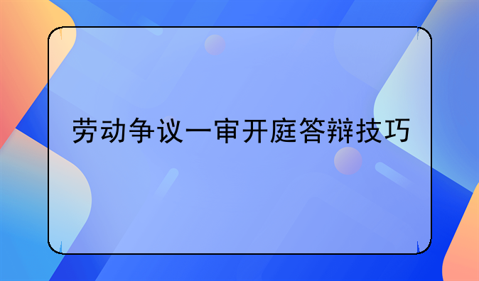 劳动争议一审开庭答辩技巧