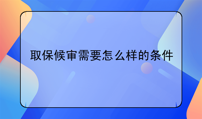 取保候审需要怎么样的条件