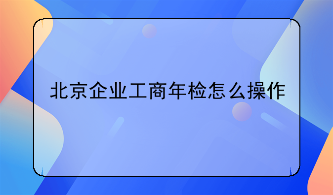 北京企业工商年检怎么操作