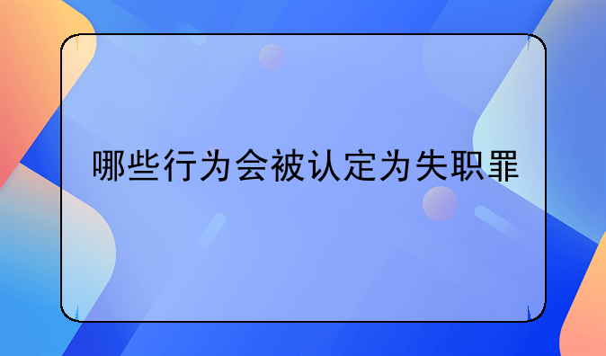 哪些行为会被认定为失职罪