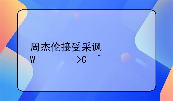 周杰伦接受采访害怕被提问