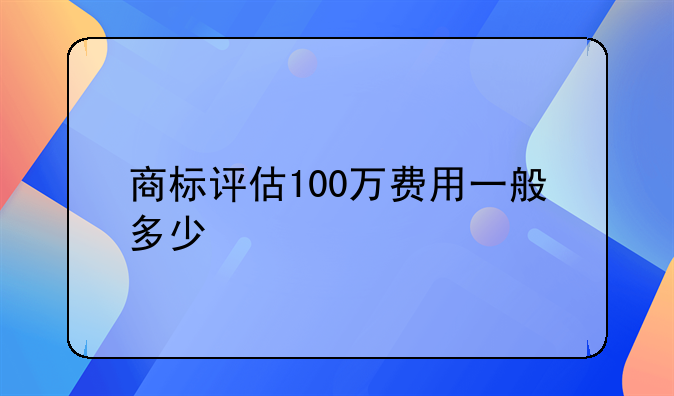 商标评估100万费用一般多少