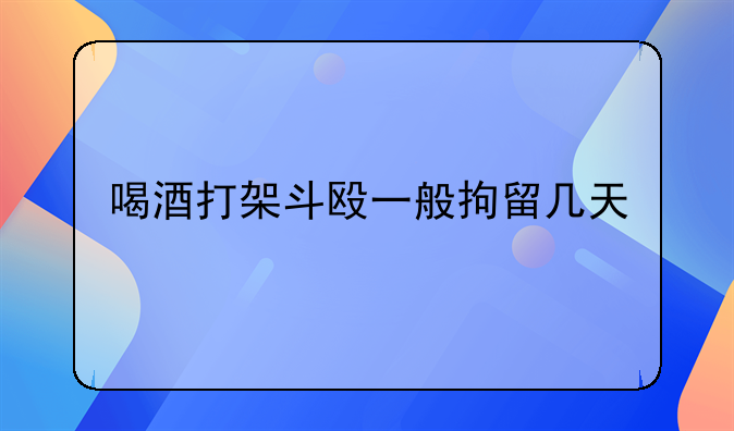 喝酒打架斗殴一般拘留几天