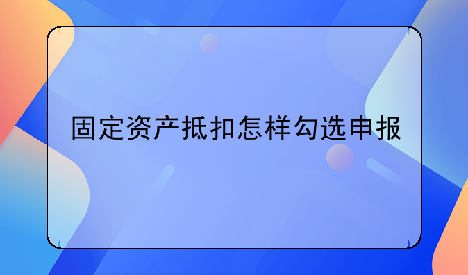 固定资产抵扣怎样勾选申报