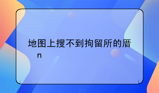 地图上搜不到拘留所的原因