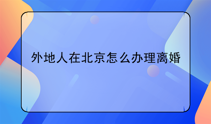 外地人在北京怎么办理离婚