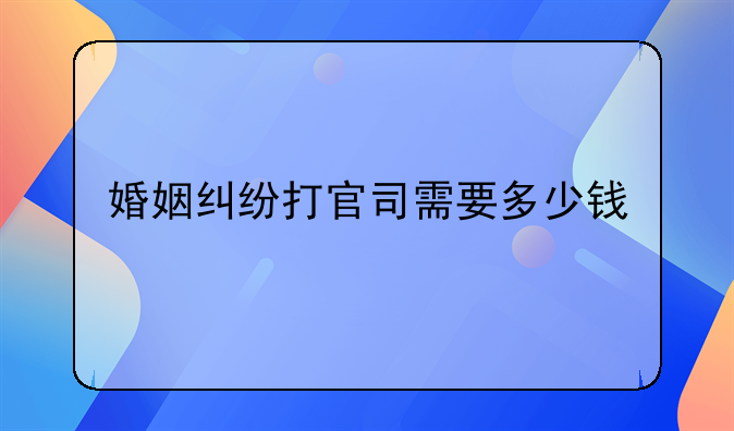 婚姻纠纷打官司需要多少钱