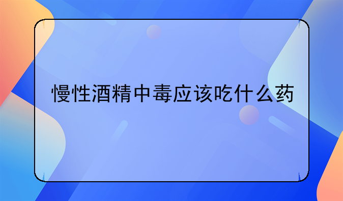 慢性酒精中毒应该吃什么药