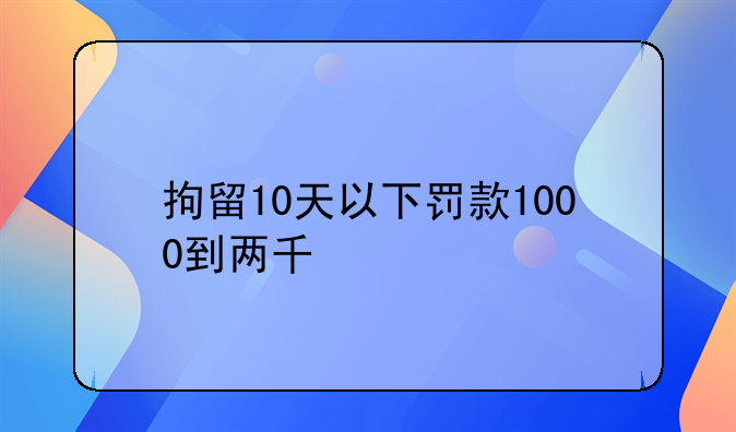 拘留10天以下罚款1000到两千
