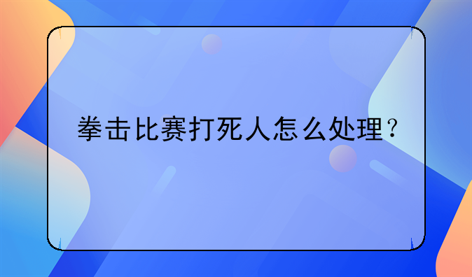 拳击比赛打死人怎么处理？