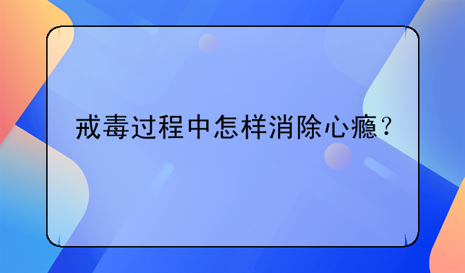 戒毒过程中怎样消除心瘾？