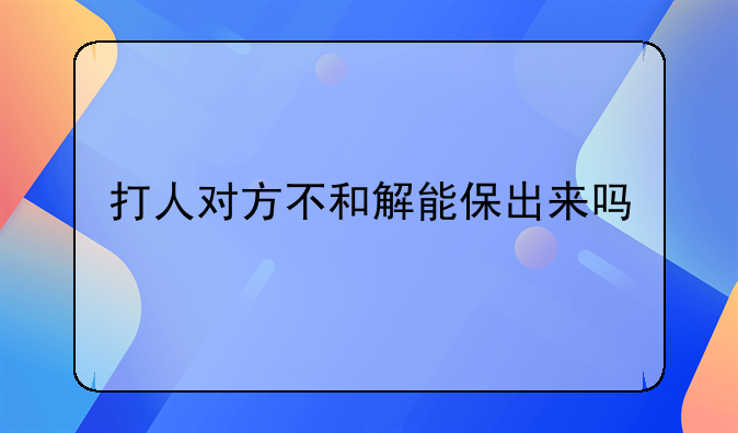 打人对方不和解能保出来吗