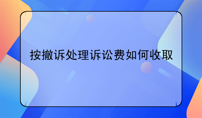 按撤诉处理诉讼费如何收取