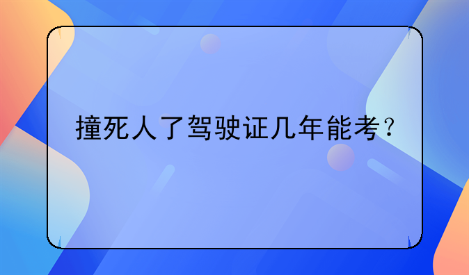撞死人了驾驶证几年能考？