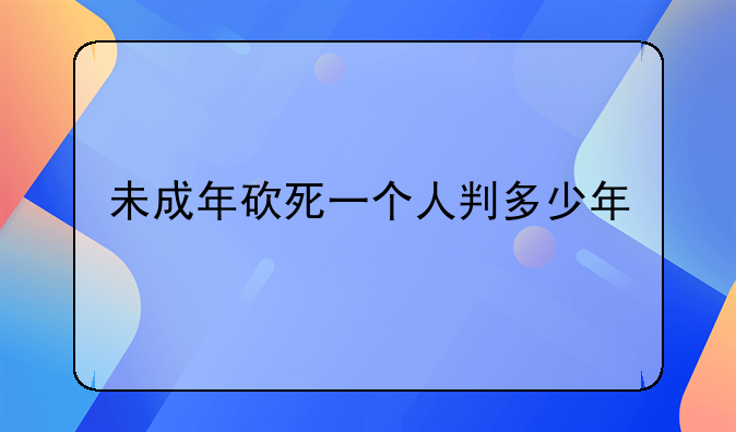 未成年砍死一个人判多少年