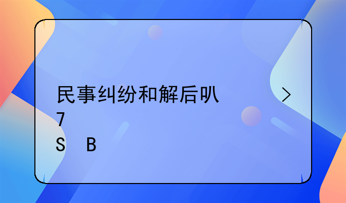民事纠纷和解后可以反悔吗