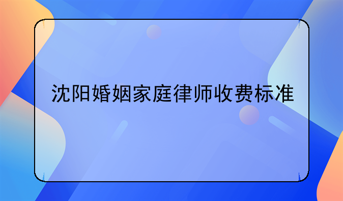 沈阳婚姻家庭律师收费标准