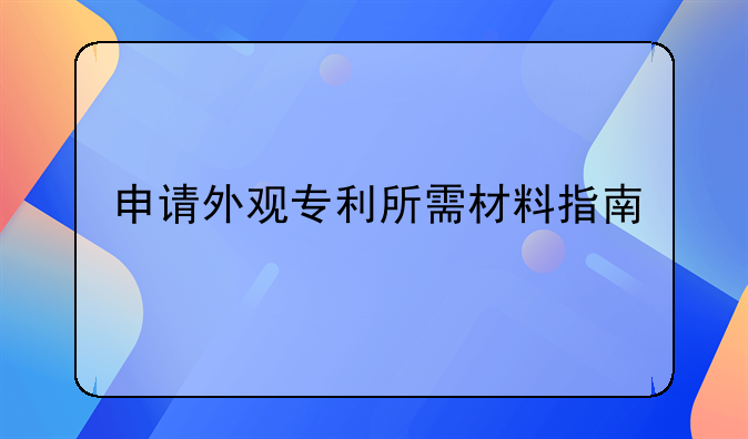 申请外观专利所需材料指南