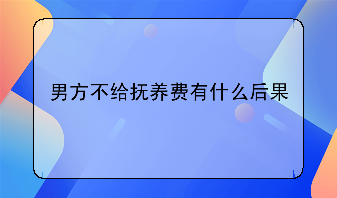 男方不给抚养费有什么后果