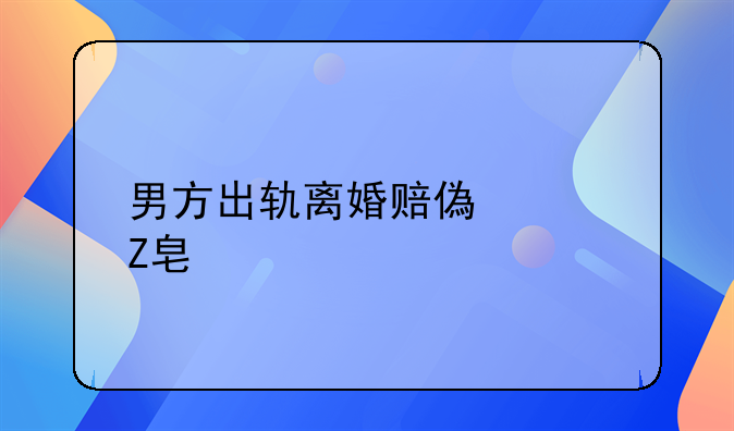 男方出轨离婚赔偿女方标准