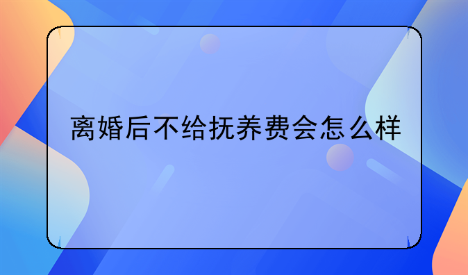 离婚后不给抚养费会怎么样