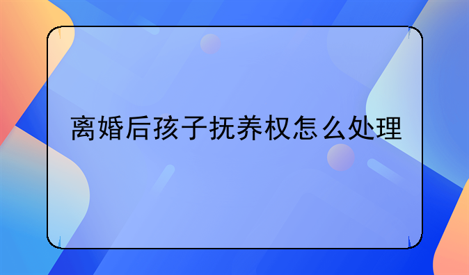 离婚后孩子抚养权怎么处理