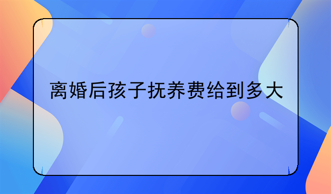 离婚后孩子抚养费给到多大