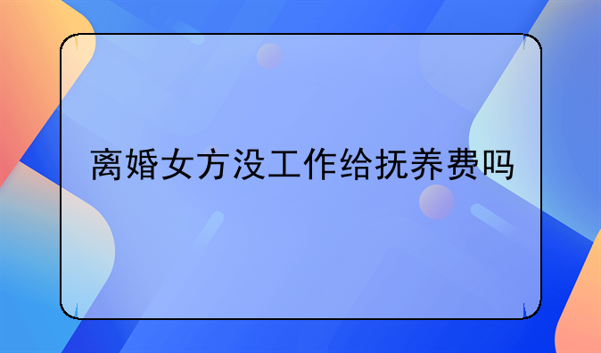 离婚女方没工作给抚养费吗