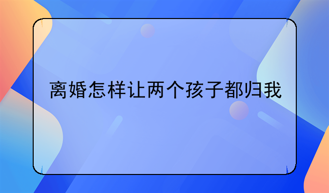 离婚怎样让两个孩子都归我
