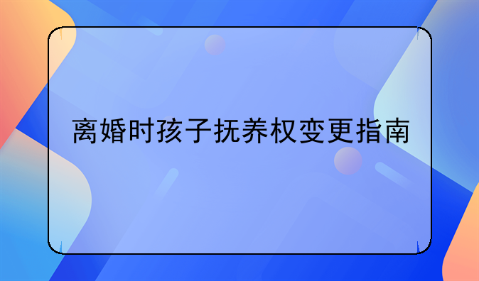 离婚时孩子抚养权变更指南