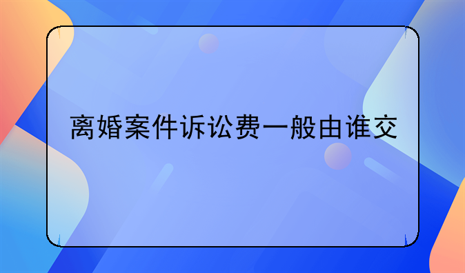 离婚案件诉讼费一般由谁交