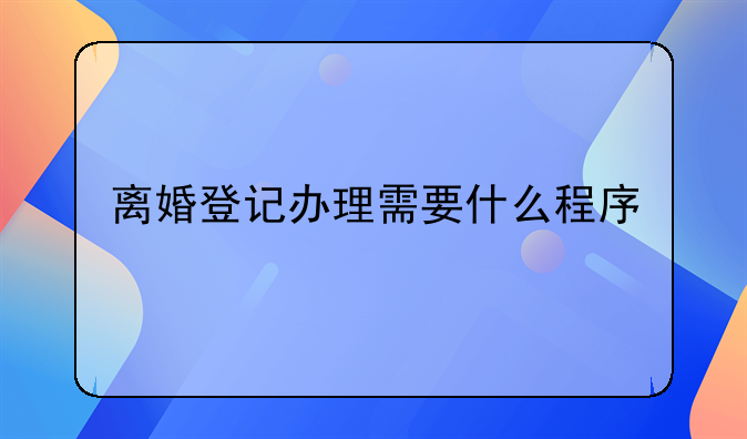 离婚登记办理需要什么程序