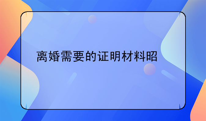 离婚需要的证明材料是什么