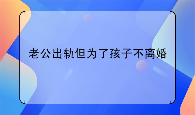 老公出轨但为了孩子不离婚