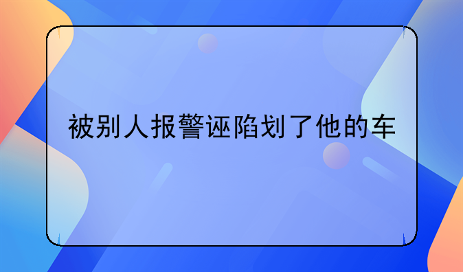 被别人报警诬陷划了他的车