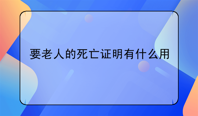 要老人的死亡证明有什么用