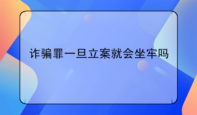 诈骗罪一旦立案就会坐牢吗
