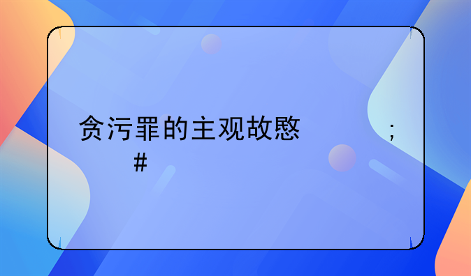 贪污罪的主观故意怎么认定