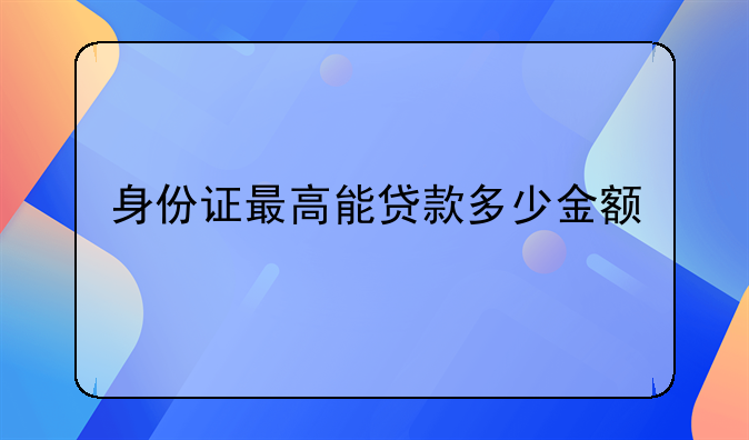 身份证最高能贷款多少金额