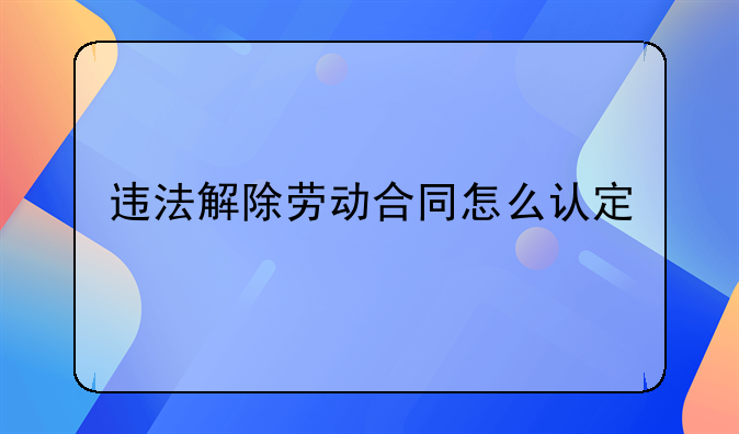 违法解除劳动合同怎么认定