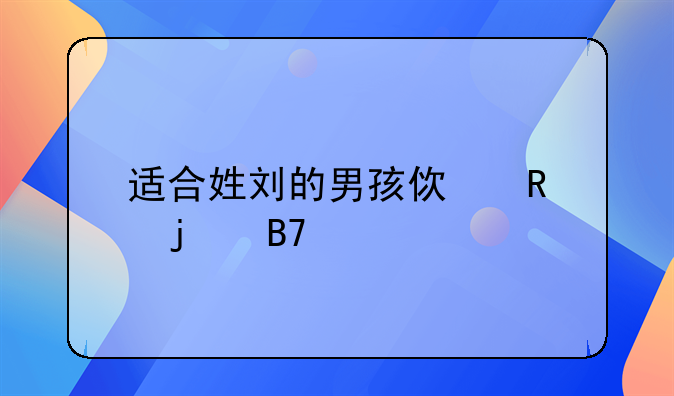 适合姓刘的男孩使用的名字