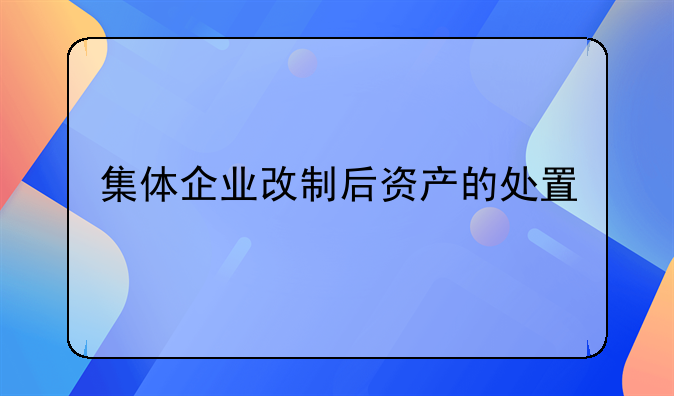 集体企业改制后资产的处置