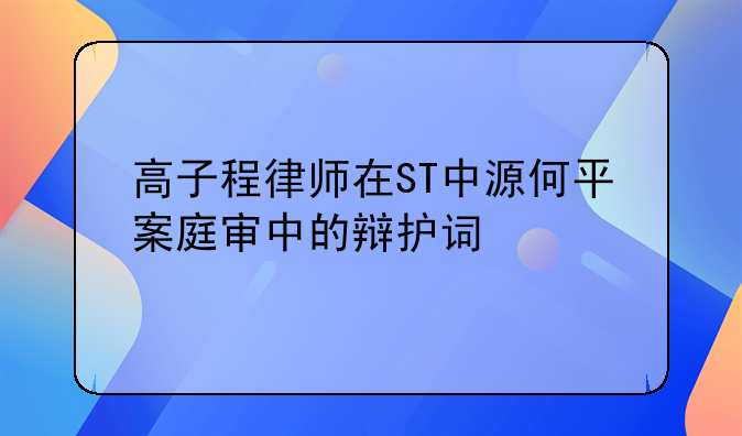 高子程律师在ST中源何平案庭审中的辩护词