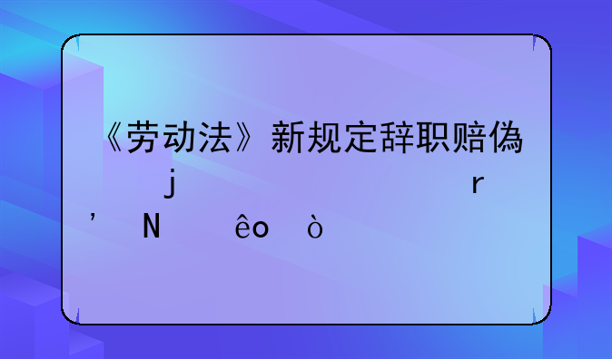 《劳动法》新规定辞职赔偿的情形有哪些？