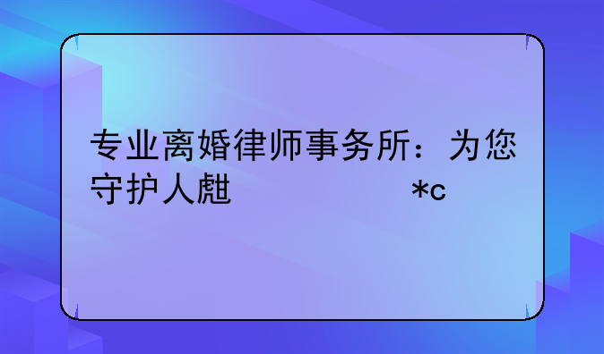 专业离婚律师事务所：为您守护人生转折点