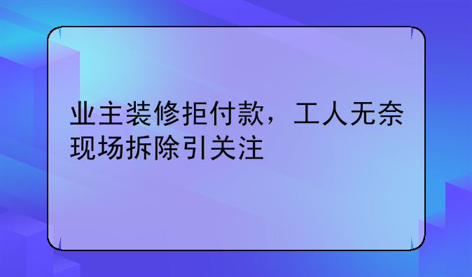 业主装修拒付款，工人无奈现场拆除引关注