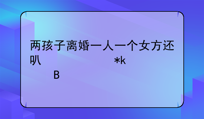 两孩子离婚一人一个女方还可以要抚养费吗