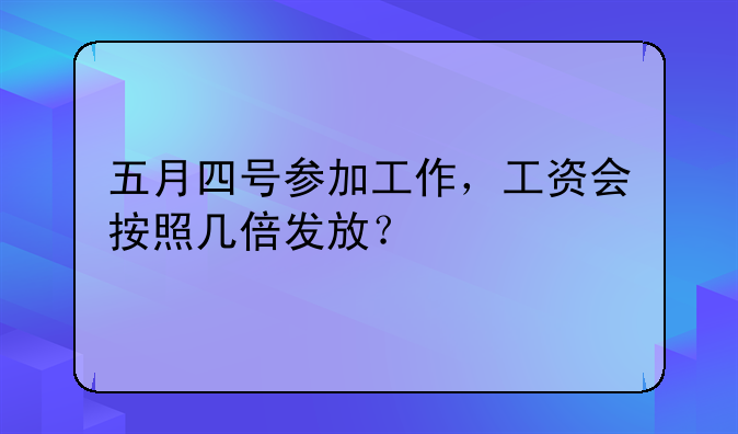 五月四号参加工作，工资会按照几倍发放？