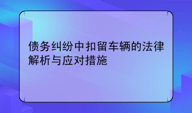 债务纠纷中扣留车辆的法律解析与应对措施